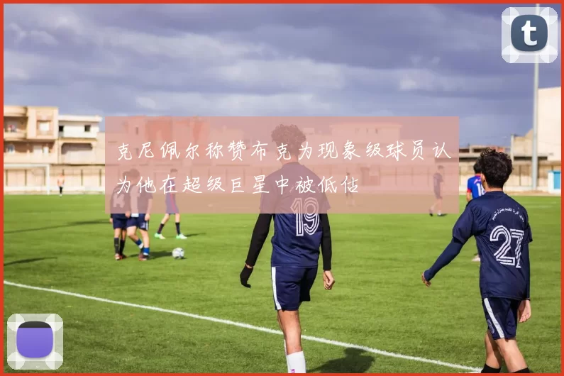 克尼佩尔称赞布克为现象级球员认为他在超级巨星中被低估