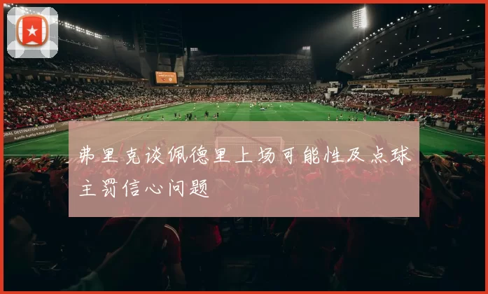 弗里克谈佩德里上场可能性及点球主罚信心问题