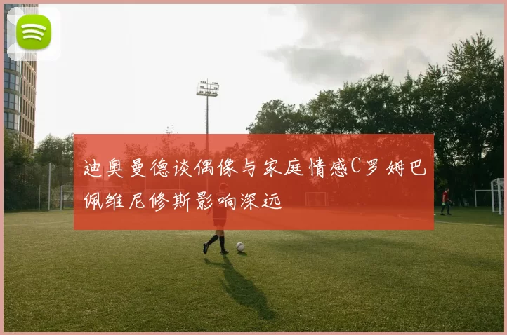 迪奥曼德谈偶像与家庭情感C罗姆巴佩维尼修斯影响深远