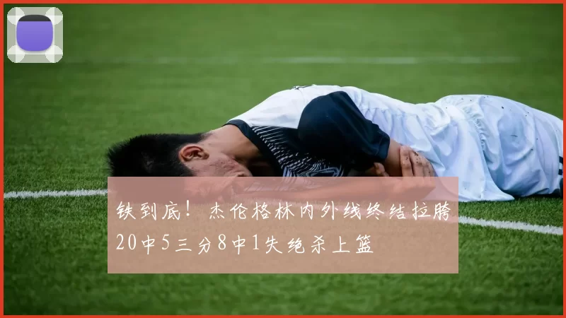 铁到底！杰伦格林内外线终结拉胯20中5三分8中1失绝杀上篮