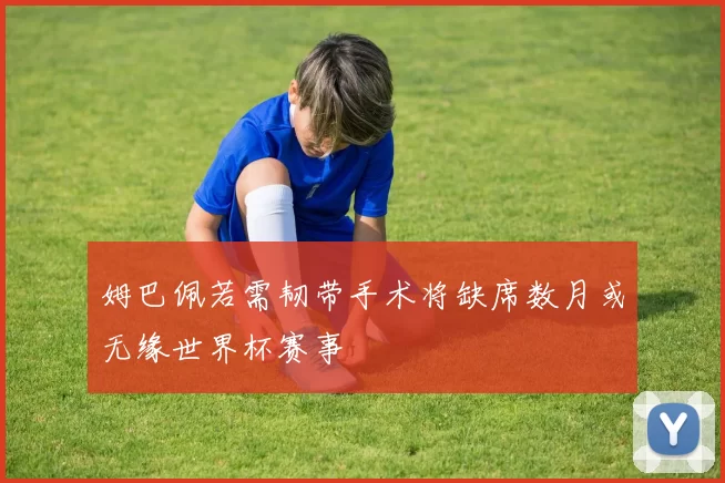 姆巴佩若需韧带手术将缺席数月或无缘世界杯赛事