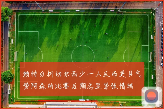 赖特分析切尔西少一人反而更具气势阿森纳比赛后期总显紧张情绪