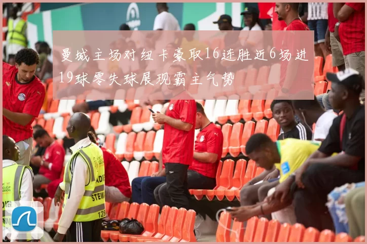 曼城主场对纽卡豪取16连胜近6场进19球零失球展现霸主气势