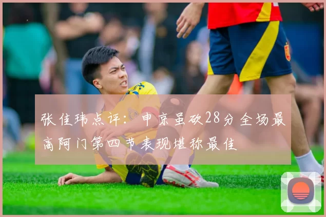 张佳玮点评：申京虽砍28分全场最高阿门第四节表现堪称最佳