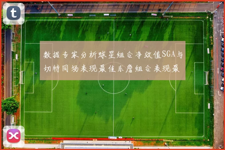 数据专家分析球星组合净效值SGA与切特同场表现最佳东詹组合表现最差