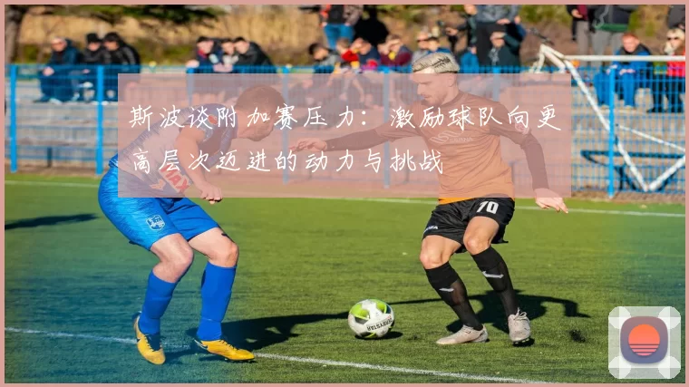 斯波谈附加赛压力：激励球队向更高层次迈进的动力与挑战