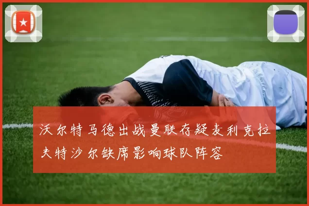 沃尔特马德出战曼联存疑麦利克拉夫特沙尔缺席影响球队阵容