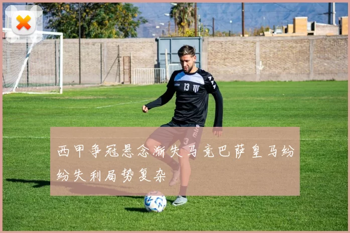 西甲争冠悬念渐失马竞巴萨皇马纷纷失利局势复杂
