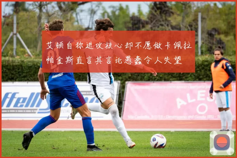 艾顿自称进攻核心却不愿做卡佩拉帕金斯直言其言论愚蠢令人失望