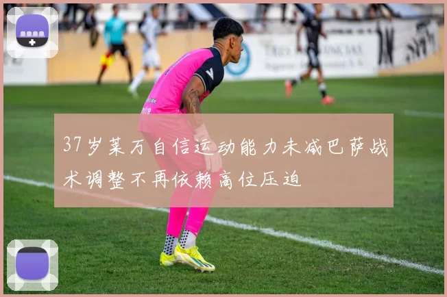 37岁莱万自信运动能力未减巴萨战术调整不再依赖高位压迫