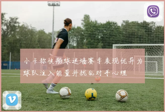 小卡称快船球迷墙赛季表现优异为球队注入能量并扰乱对手心理