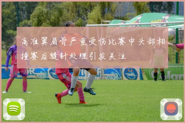 高准翼眉骨严重受伤比赛中头部相撞赛后缝针处理引发关注