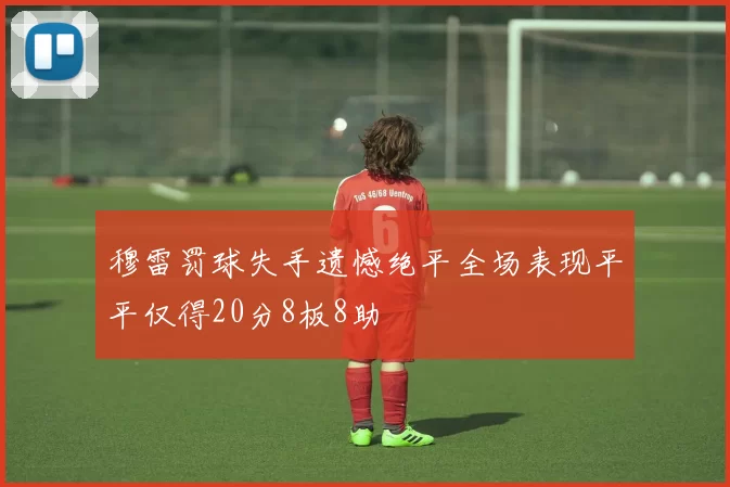 穆雷罚球失手遗憾绝平全场表现平平仅得20分8板8助