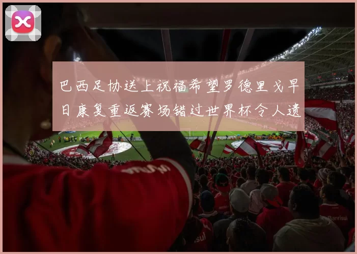 巴西足协送上祝福希望罗德里戈早日康复重返赛场错过世界杯令人遗憾
