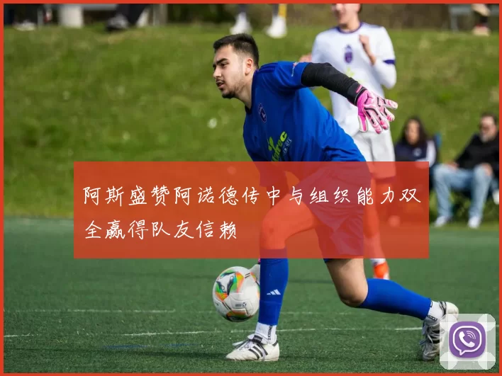 阿斯盛赞阿诺德传中与组织能力双全赢得队友信赖