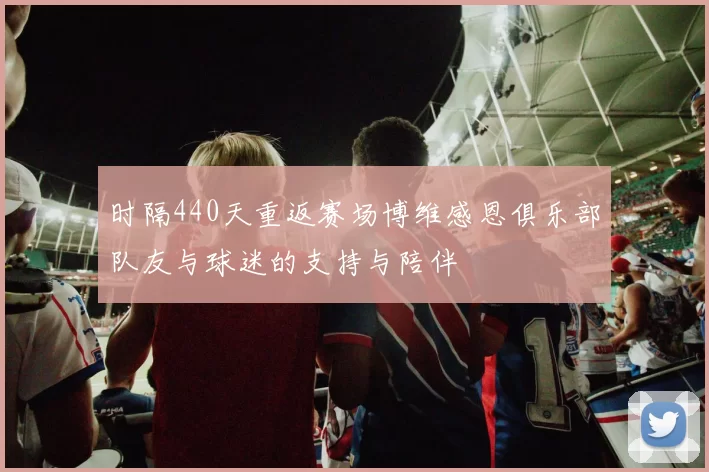 时隔440天重返赛场博维感恩俱乐部队友与球迷的支持与陪伴